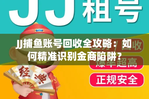 JJ捕鱼账号回收全攻略：如何精准识别金商陷阱？